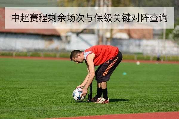中超赛程剩余场次与保级关键对阵查询